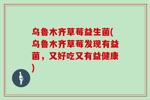 乌鲁木齐草莓益生菌(乌鲁木齐草莓发现有益菌，又好吃又有益健康)