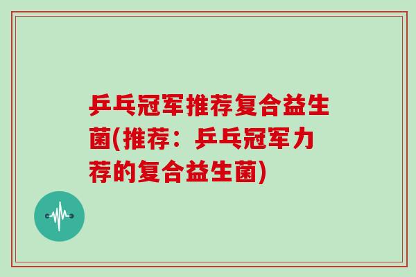 乒乓冠军推荐复合益生菌(推荐：乒乓冠军力荐的复合益生菌)