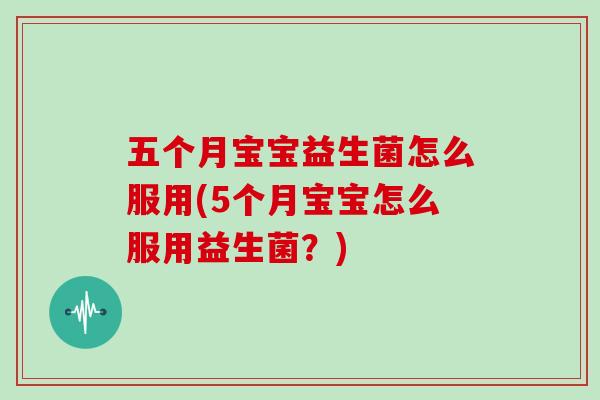 五个月宝宝益生菌怎么服用(5个月宝宝怎么服用益生菌？)