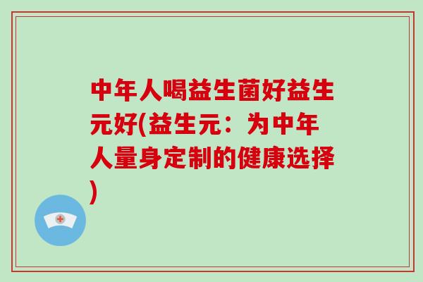 中年人喝益生菌好益生元好(益生元：为中年人量身定制的健康选择)
