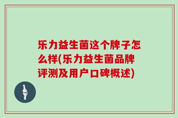 乐力益生菌这个牌子怎么样(乐力益生菌品牌评测及用户口碑概述)