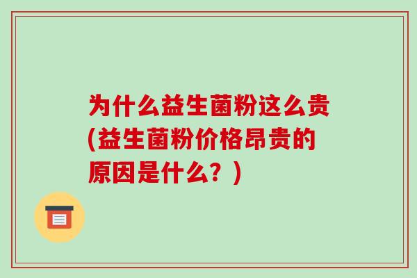 为什么益生菌粉这么贵(益生菌粉价格昂贵的原因是什么？)