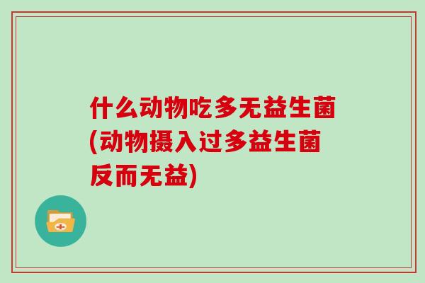 什么动物吃多无益生菌(动物摄入过多益生菌反而无益) 什么动物吃多无益生菌(动物摄入过多益生菌反而无益)