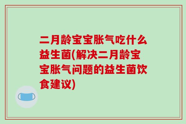 二月龄宝宝胀气吃什么益生菌(解决二月龄宝宝胀气问题的益生菌饮食建议)