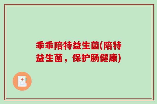 乖乖陪特益生菌(陪特益生菌，保护肠健康)