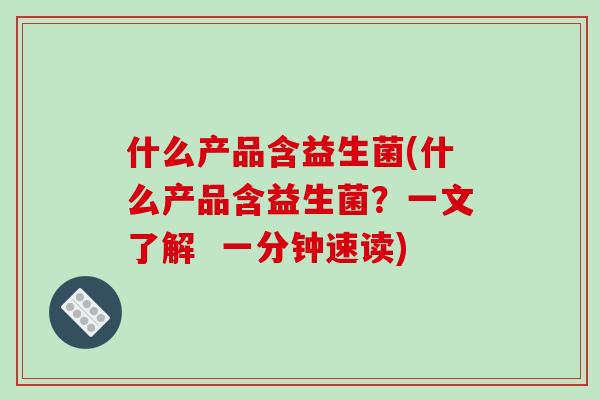 什么产品含益生菌(什么产品含益生菌？一文了解  一分钟速读)