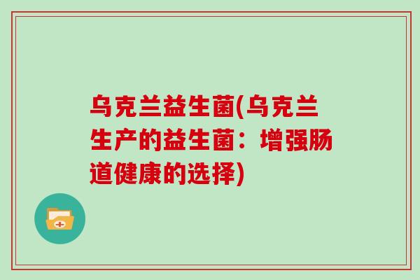 乌克兰益生菌(乌克兰生产的益生菌：增强肠道健康的选择)