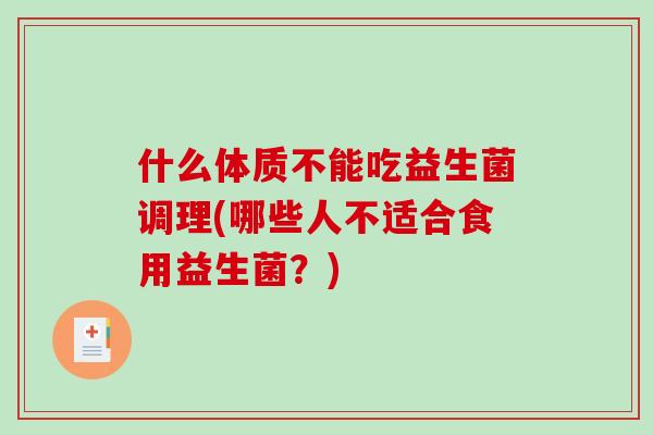 什么体质不能吃益生菌调理(哪些人不适合食用益生菌？)