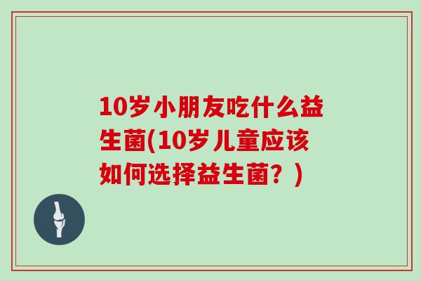 10岁小朋友吃什么益生菌(10岁儿童应该如何选择益生菌？)