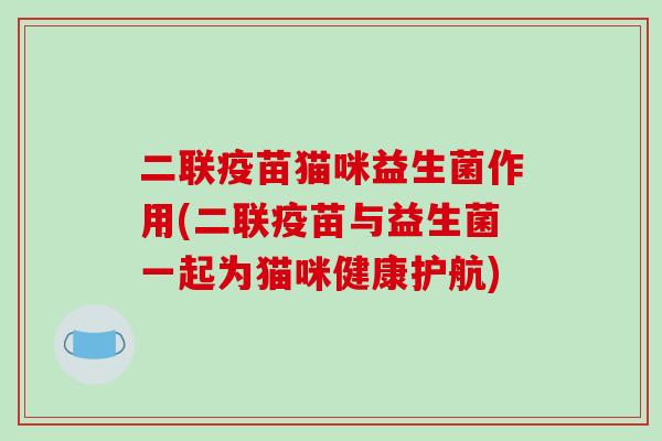 二联疫苗猫咪益生菌作用(二联疫苗与益生菌一起为猫咪健康护航)