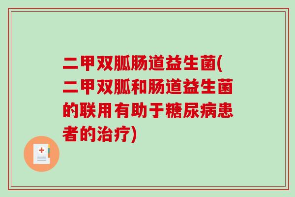 二甲双胍肠道益生菌(二甲双胍和肠道益生菌的联用有助于糖尿病患者的治疗)