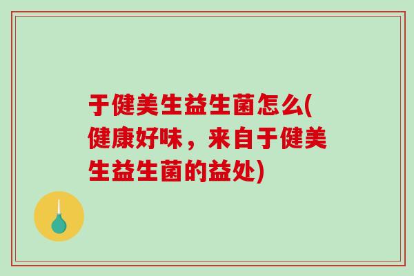于健美生益生菌怎么(健康好味，来自于健美生益生菌的益处)