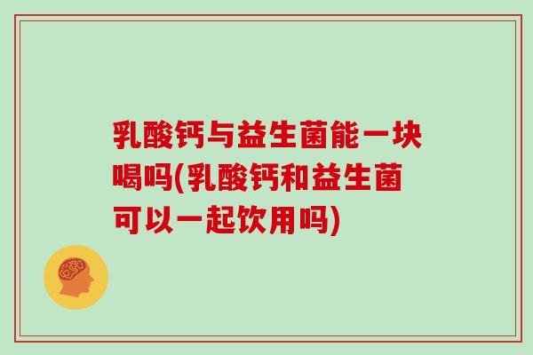 乳酸钙与益生菌能一块喝吗(乳酸钙和益生菌可以一起饮用吗) 乳酸钙与益生菌能一块喝吗(乳酸钙和益生菌可以一起饮用吗)