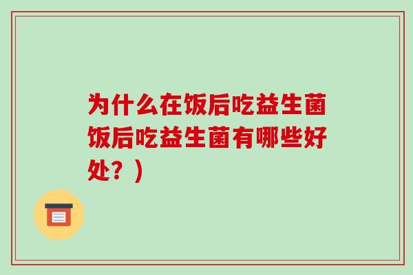 为什么在饭后吃益生菌饭后吃益生菌有哪些好处？)