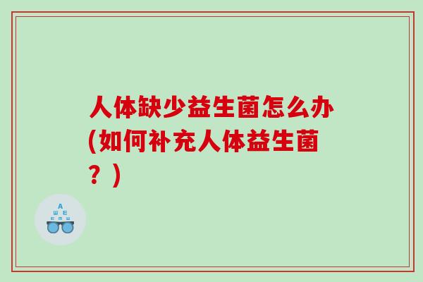 人体缺少益生菌怎么办(如何补充人体益生菌？)