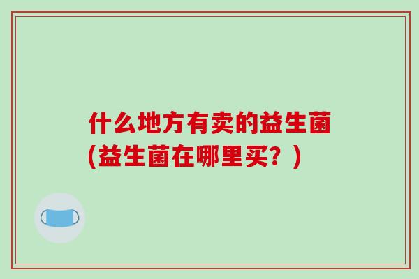 什么地方有卖的益生菌(益生菌在哪里买？)