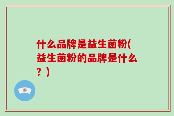 什么品牌是益生菌粉(益生菌粉的品牌是什么？)