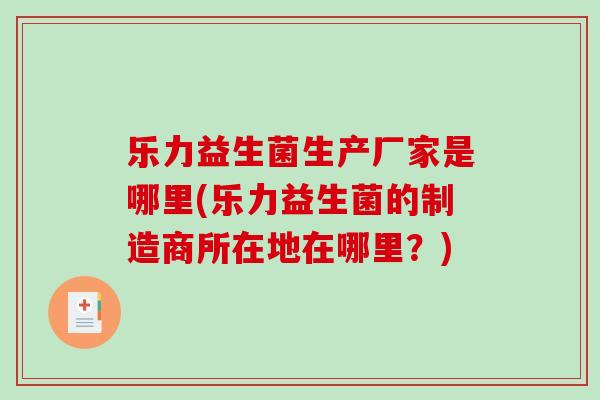 乐力益生菌生产厂家是哪里(乐力益生菌的制造商所在地在哪里？)
