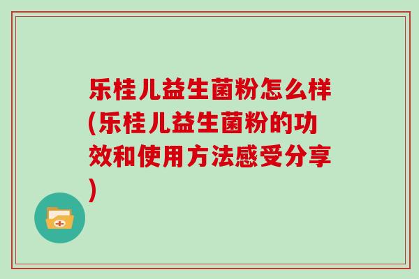 乐桂儿益生菌粉怎么样(乐桂儿益生菌粉的功效和使用方法感受分享)