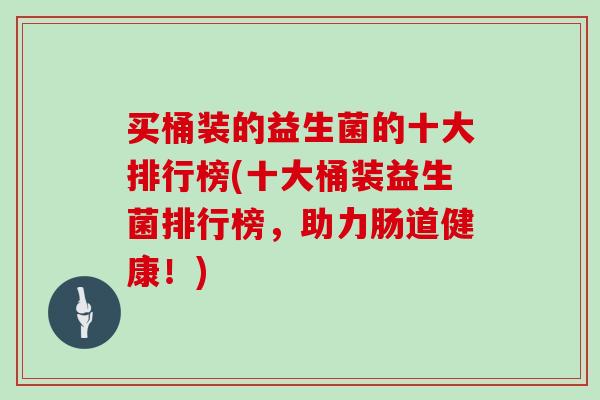 买桶装的益生菌的十大排行榜(十大桶装益生菌排行榜，助力肠道健康！)