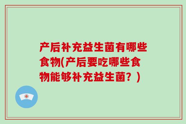 产后补充益生菌有哪些食物(产后要吃哪些食物能够补充益生菌?) 产后补充益生菌有哪些食物(产后要吃哪些食物能够补充益生菌?)