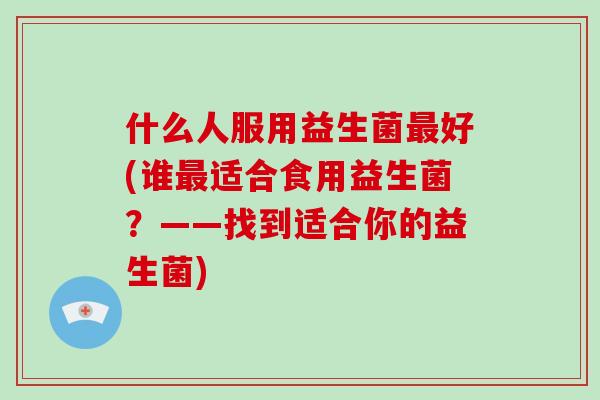 什么人服用益生菌好(谁适合食用益生菌？——找到适合你的益生菌)