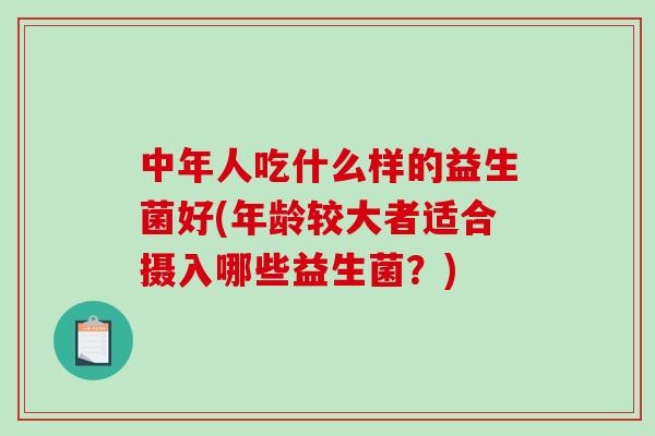 中年人吃什么样的益生菌好(年龄较大者适合摄入哪些益生菌？)