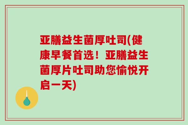 亚膳益生菌厚吐司(健康早餐首选！亚膳益生菌厚片吐司助您愉悦开启一天)