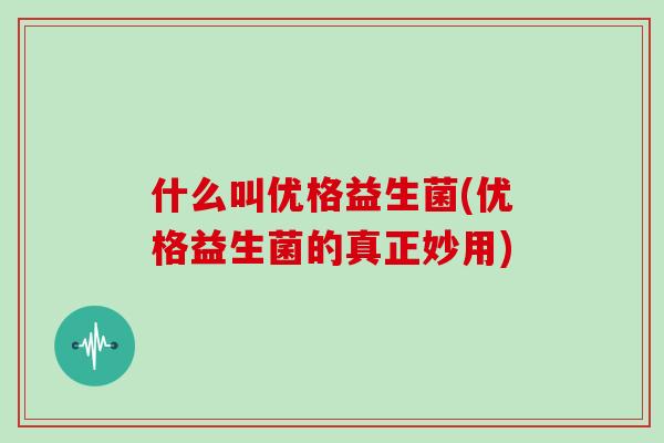 什么叫优格益生菌(优格益生菌的真正妙用) 什么叫优格益生菌(优格益生菌的真正妙用)