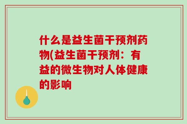 什么是益生菌干预剂药物(益生菌干预剂：有益的微生物对人体健康的影响