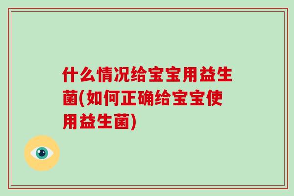 什么情况给宝宝用益生菌(如何正确给宝宝使用益生菌)