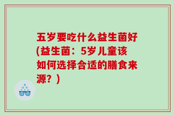 五岁要吃什么益生菌好(益生菌：5岁儿童该如何选择合适的膳食来源？)