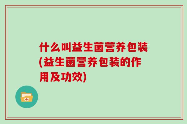 什么叫益生菌营养包装(益生菌营养包装的作用及功效)