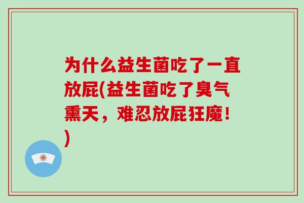 为什么益生菌吃了一直放屁(益生菌吃了臭气熏天,难忍放屁狂魔!) 为什么益生菌吃了一直放屁(益生菌吃了臭气熏天,难忍放屁狂魔!)