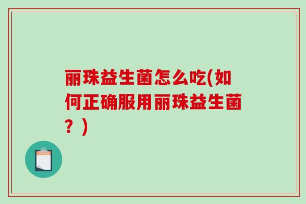 丽珠益生菌怎么吃(如何正确服用丽珠益生菌？)