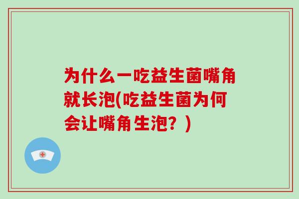 为什么一吃益生菌嘴角就长泡(吃益生菌为何会让嘴角生泡?) 为什么一吃益生菌嘴角就长泡(吃益生菌为何会让嘴角生泡?)