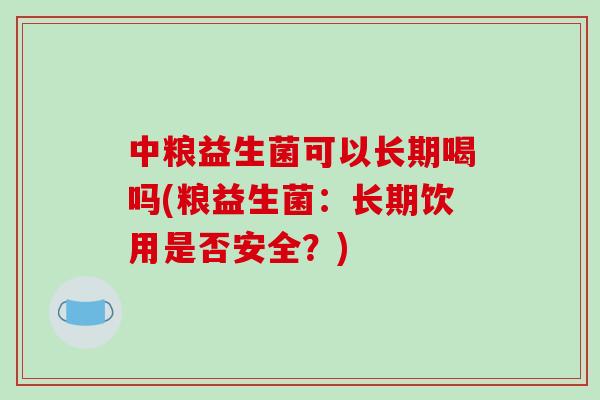 中粮益生菌可以长期喝吗(粮益生菌：长期饮用是否安全？)