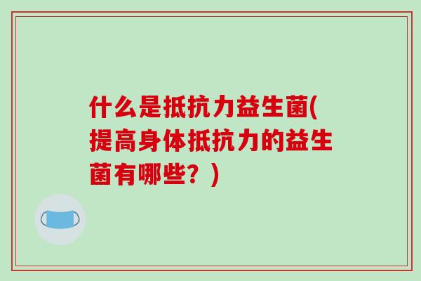 什么是抵抗力益生菌(提高身体抵抗力的益生菌有哪些？)