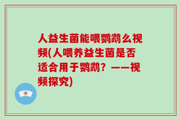 人益生菌能喂鹦鹉么视频(人喂养益生菌是否适合用于鹦鹉？——视频探究)