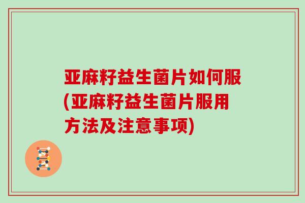 亚麻籽益生菌片如何服(亚麻籽益生菌片服用方法及注意事项)