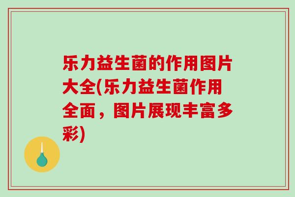 乐力益生菌的作用图片大全(乐力益生菌作用全面，图片展现丰富多彩)