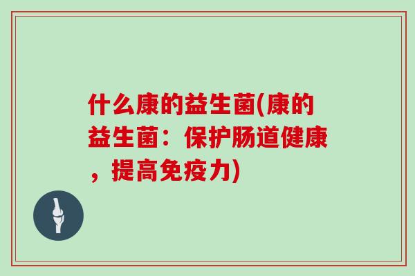 什么康的益生菌(康的益生菌：保护肠道健康，提高免疫力)