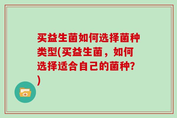 买益生菌如何选择菌种类型(买益生菌,如何选择适合自己的菌种?) 买益生菌如何选择菌种类型(买益生菌,如何选择适合自己的菌种?)