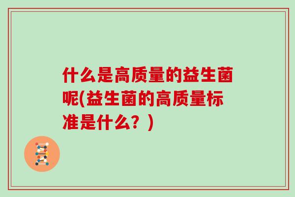 什么是高质量的益生菌呢(益生菌的高质量标准是什么？)
