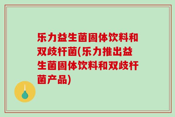 乐力益生菌固体饮料和双歧杆菌(乐力推出益生菌固体饮料和双歧杆菌产品)