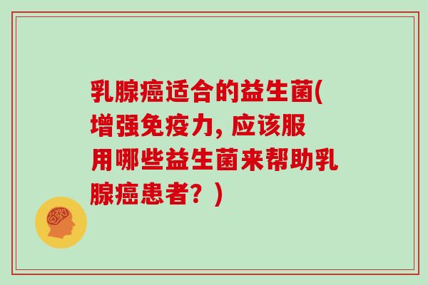 乳腺癌适合的益生菌(增强免疫力, 应该服用哪些益生菌来帮助乳腺癌患者？)