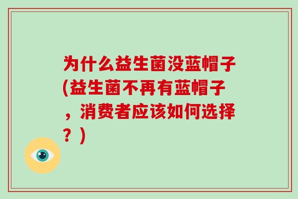 为什么益生菌没蓝帽子(益生菌不再有蓝帽子，消费者应该如何选择？)