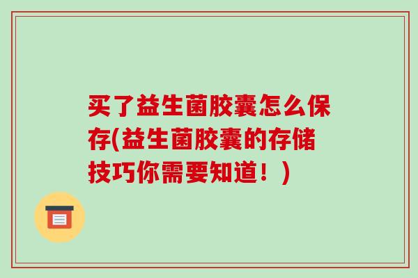 买了益生菌胶囊怎么保存(益生菌胶囊的存储技巧你需要知道！)