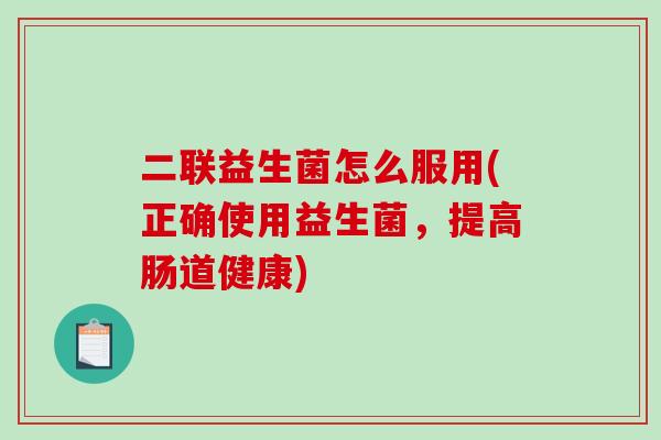 二联益生菌怎么服用(正确使用益生菌，提高肠道健康)