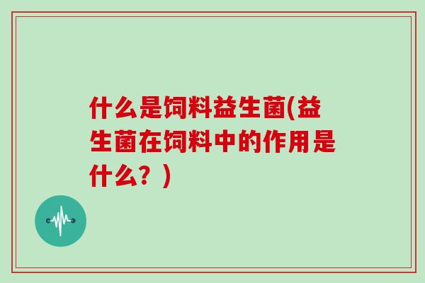 什么是饲料益生菌(益生菌在饲料中的作用是什么？)